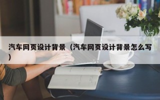 龙口汽车网页设计背景（汽车网页设计背景怎么写）