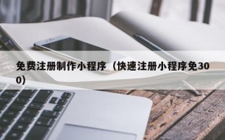 龙口免费注册制作小程序（快速注册小程序免300）
