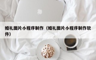 龙口婚礼图片小程序制作（婚礼图片小程序制作软件）