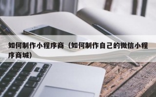 龙口如何制作小程序商（如何制作自己的微信小程序商城）